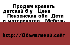 Продам кравать детский б.у › Цена ­ 3 000 - Пензенская обл. Дети и материнство » Мебель   